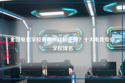 全国电竞学校有哪些比较正规?十大电竞专业学校排名